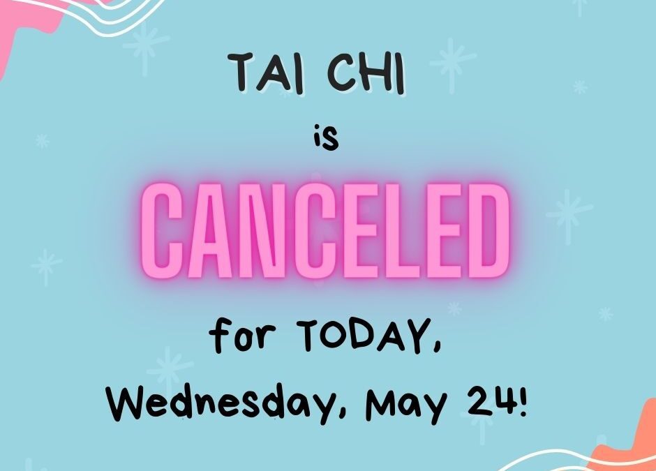 Tai Chi is canceled for TODAY, Wednesday, May 24!